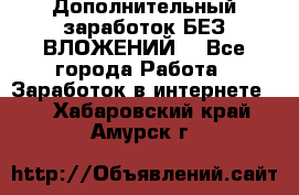 Дополнительный заработок БЕЗ ВЛОЖЕНИЙ! - Все города Работа » Заработок в интернете   . Хабаровский край,Амурск г.